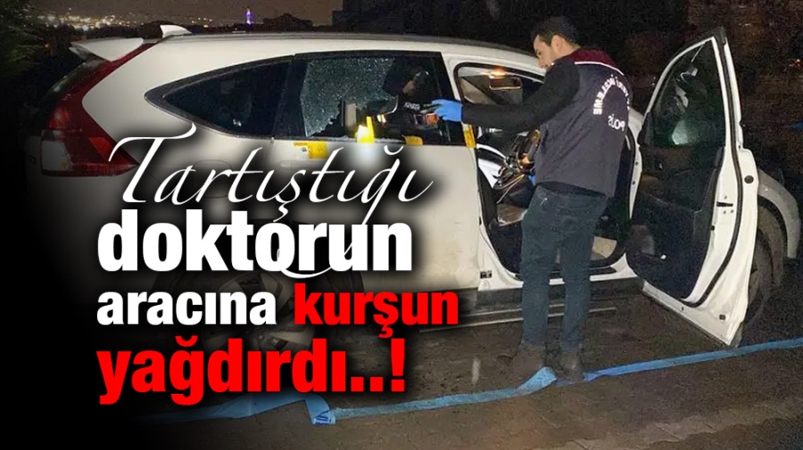 Tartıştığı doktorun aracına kurşun yağdırdı