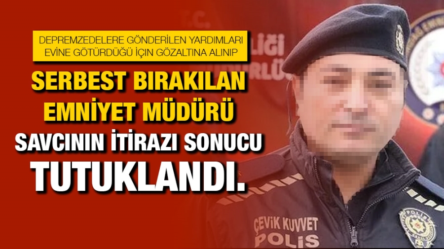 Serbest bırakılan Emniyet Müdürü Savcının itirazı sonucu tutuklandı.