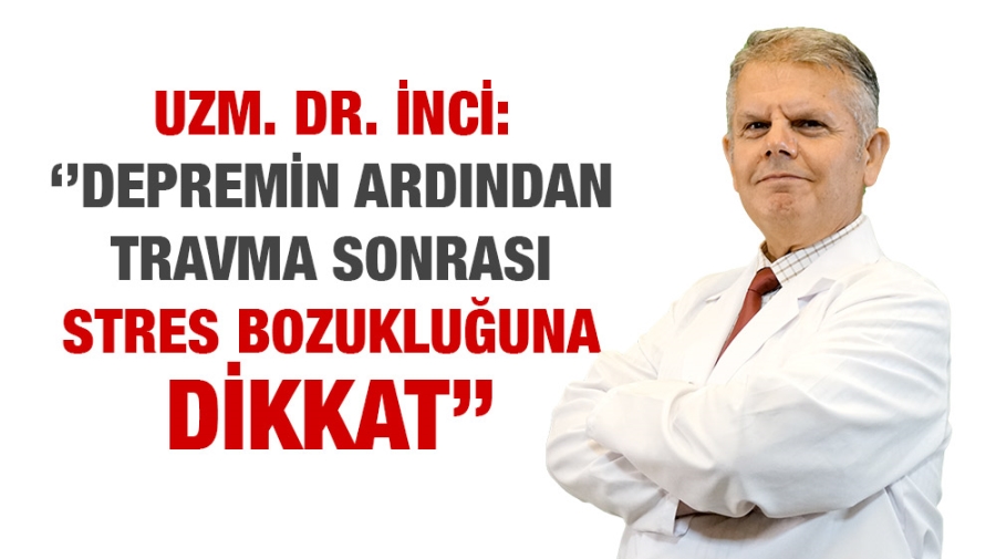 UZM. DR. İNCİ: ‘’DEPREMİN ARDINDAN TRAVMA SONRASI STRES BOZUKLUĞUNA DİKKAT’’