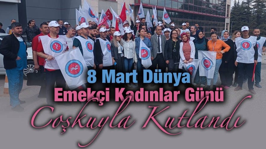 8 Mart Dünya emekçi kadınlar günü coşkuyla kutlandı.