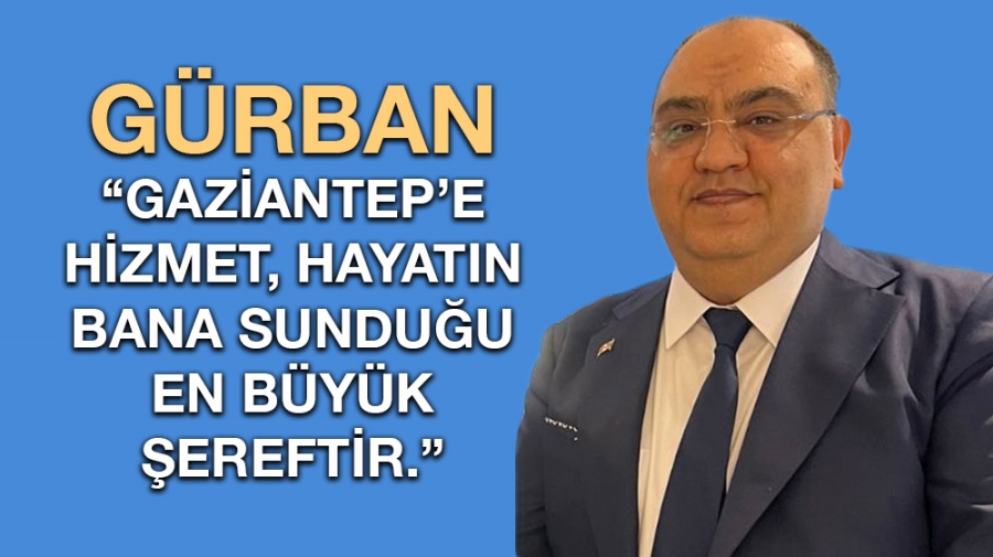 Gürban” Gaziantep’e hizmet, hayatın bana sunduğu en büyük şereftir.”