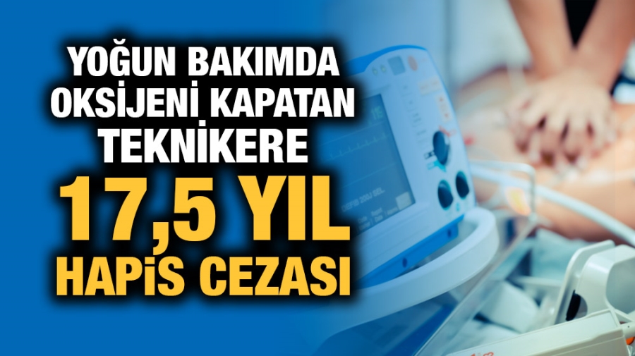 Yoğun bakımda oksijeni kapatan teknikere 17,5 yıl hapis cezası