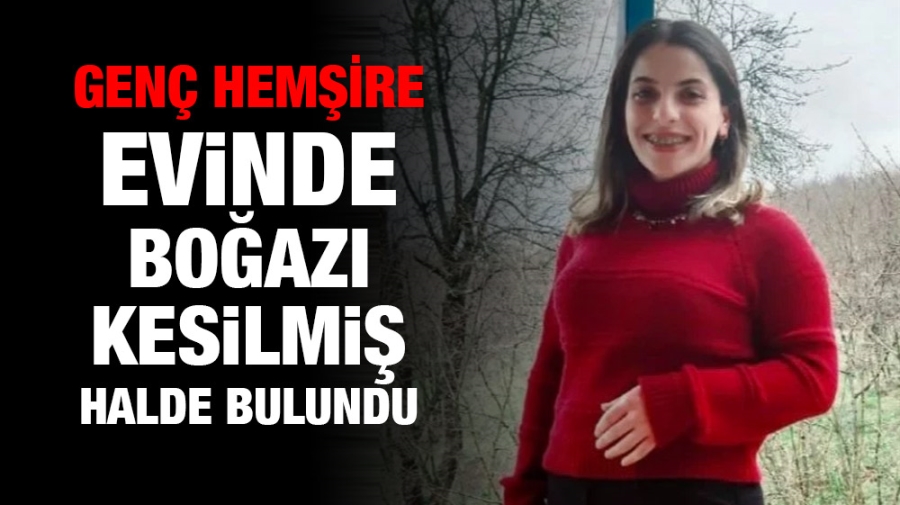 Genç hemşire evinde boğazı kesilmiş halde bulundu