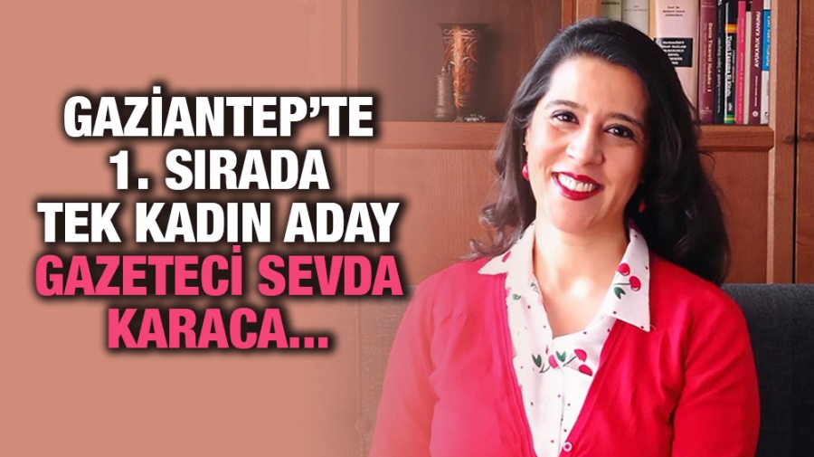 GAZİANTEP’TE 1. SIRADA TEK KADIN ADAY GAZETECİ SEVDA KARACA