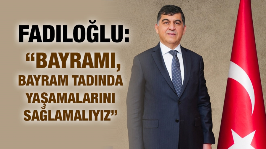 FADILOĞLU: “BAYRAMI, BAYRAM TADINDA YAŞAMALARINI SAĞLAMALIYIZ”