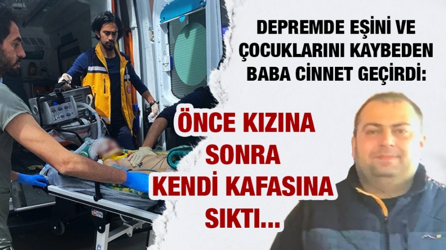 Depremde iki çocuğu ve eşini kaybetmişti! Hayatta kalan tek kızını vurup, intihar etti