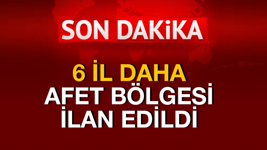 6 il daha afet bölgesi ilan edildi