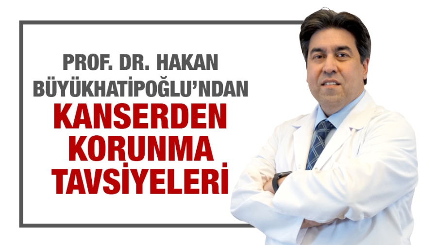 Prof. Dr. Hakan Büyükhatipoğlu’ndan Kanserden Korunma Tavsiyeleri