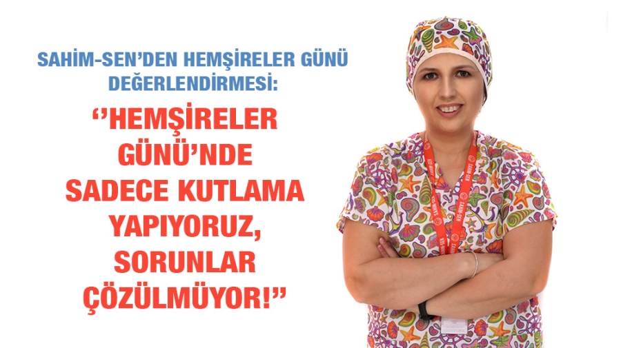 HEMŞİRELER GÜNÜ’NDE SADECE KUTLAMA YAPIYORUZ, SORUNLAR ÇÖZÜLMÜYOR!