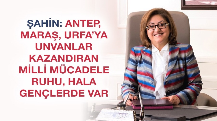 ŞAHİN: ANTEP, MARAŞ, URFA’YA UNVANLAR KAZANDIRAN MİLLİ MÜCADELE RUHU, HALA GENÇLERDE VAR