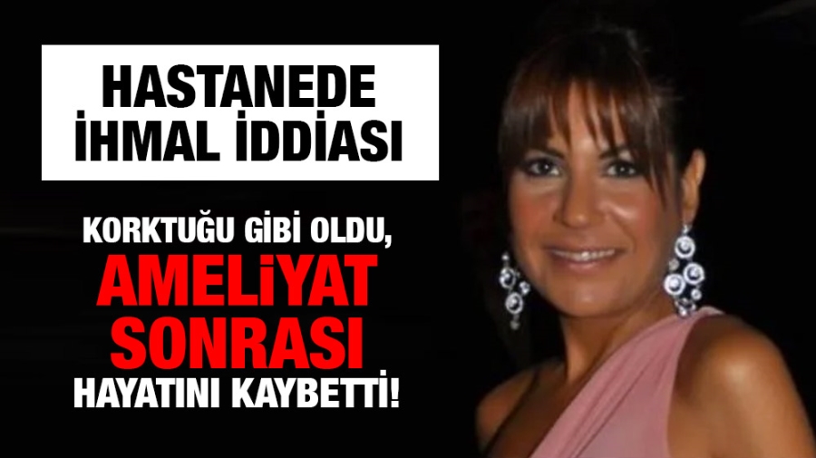 Korktuğu gibi oldu, ameliyat sonrası hayatını kaybetti!