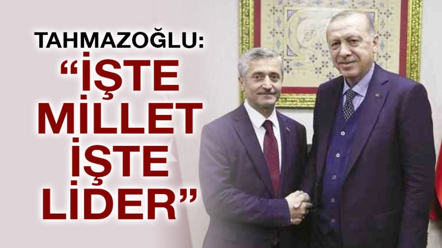 Tahmazoğlu: “İşte millet işte lider”