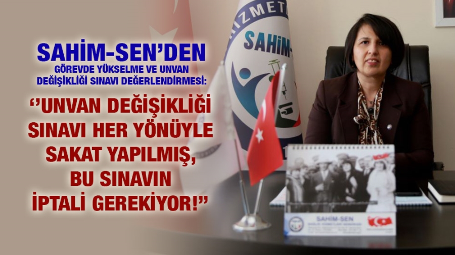 SAHİM-SEN:‘’UNVAN DEĞİŞİKLİĞİ  SINAVI HER YÖNÜYLE SAKAT YAPILMIŞ, BU SINAVIN İPTALİ GEREKİYOR!’’