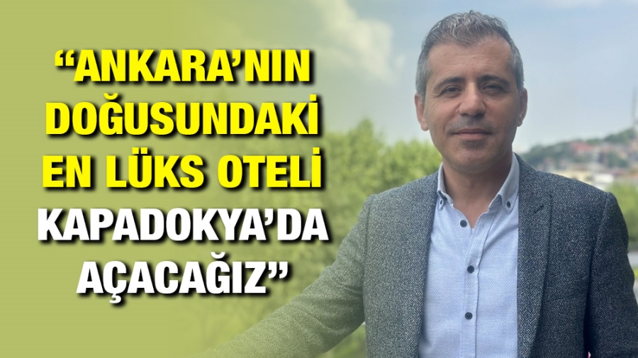 “Ankara’nın doğusundaki en lüks oteli Kapadokya’da açacağız”