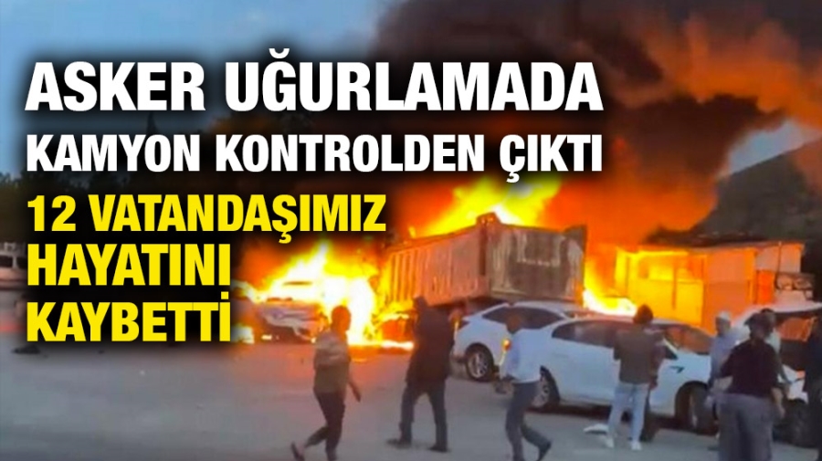 Asker uğurlamada kamyon kontrolden çıktı! 12 vatandaşımız hayatını kaybetti 