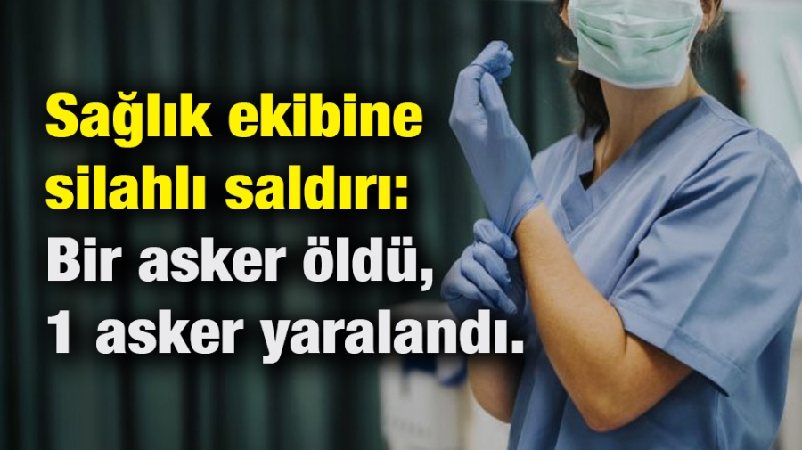 sağlık ekibine silahlı saldırı: Bir asker öldü,1 asker yaralandı.