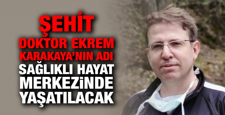 Şehit Dr. Ekrem Karakaya’nın adı Sağlıklı Hayat Merkezinde yaşatılacak