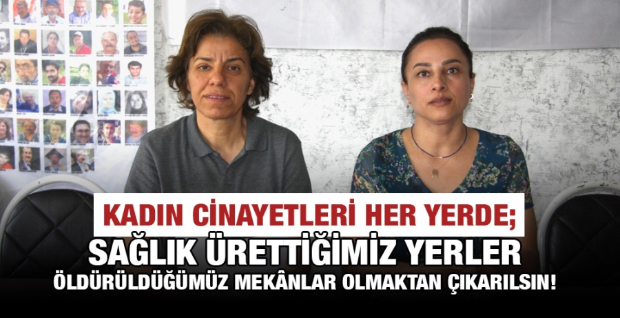 KADIN CİNAYETLERİ HER YERDE; SAĞLIK ÜRETTİĞİMİZ YERLER ÖLDÜRÜLDÜĞÜMÜZ MEKÂNLAR OLMAKTAN ÇIKARILSIN!