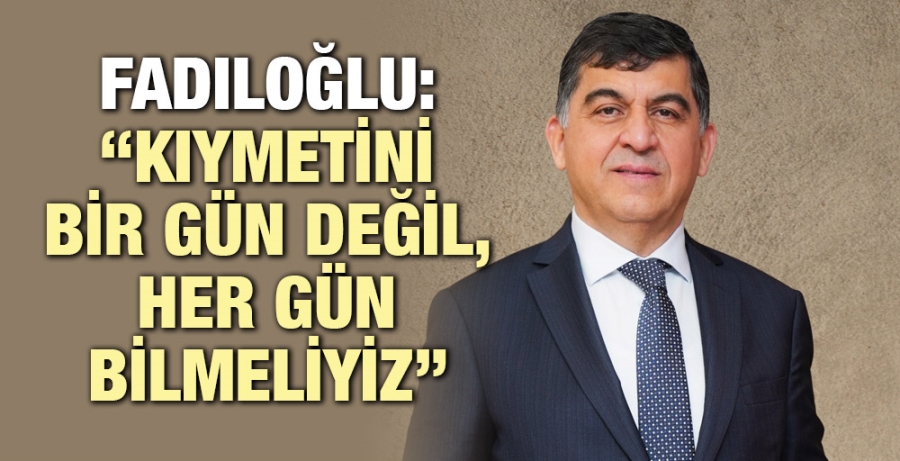 FADILOĞLU: “KIYMETİNİ BİR GÜN DEĞİL, HER GÜN BİLMELİYİZ”