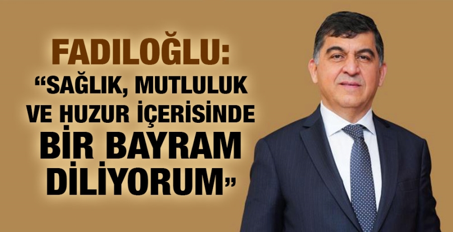 FADILOĞLU: “SAĞLIK, MUTLULUK VE HUZUR İÇERİSİNDE BİR BAYRAM DİLİYORUM”