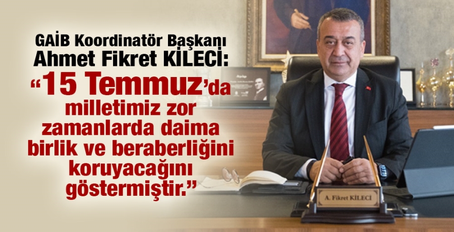 KİLECİ:“15 Temmuz’da milletimiz zor zamanlarda daima birlik ve beraberliğini koruyacağını göstermiştir.”