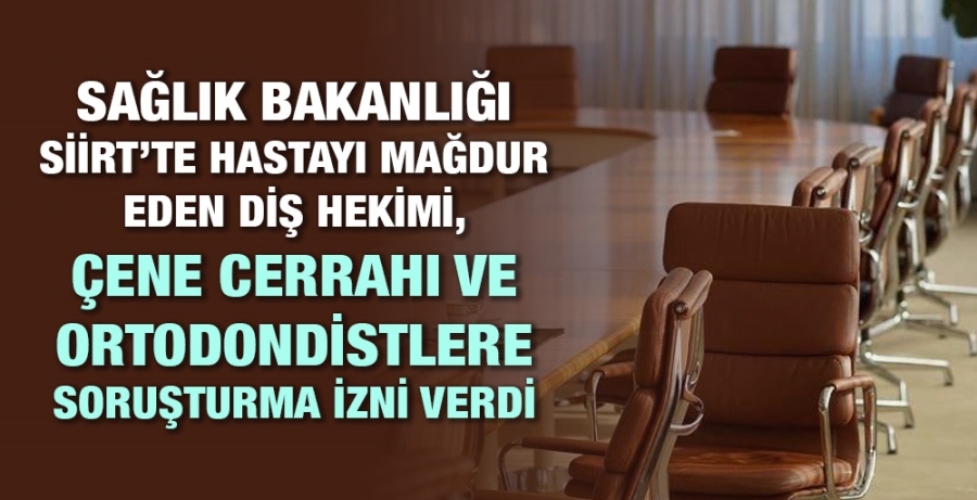 SAĞLIK BAKANLIĞI SİİRT’TE HASTAYI MAĞDUR EDEN DİŞ HEKİMİ, ÇENE CERRAHI VE ORTODONDİSTLERE SORUŞTURMA İZNİ VERDİ