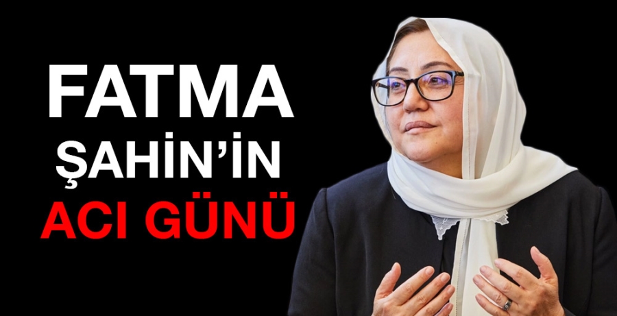 FATMA ŞAHİN’İN ACI GÜNÜ