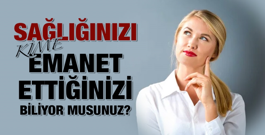 SAĞLIĞINIZI KİME EMANET ETTİĞİNİZİ BİLİYOR MUSUNUZ?