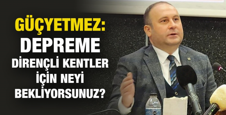 Güçyetmez: Depreme dirençli kentler için neyi bekliyorsunuz?