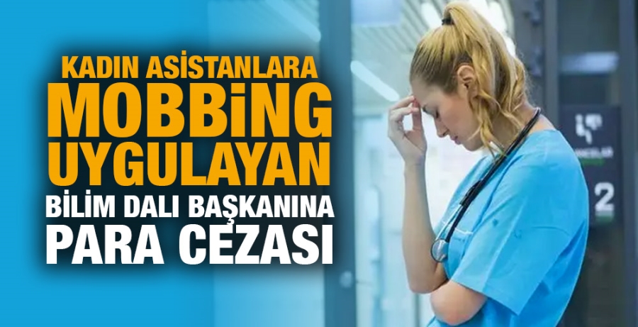 Kadın asistanlara mobbing uygulayan bilim dalı başkanına para cezası