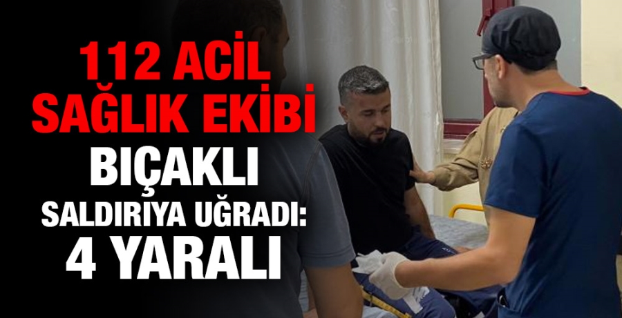 112 Acil Sağlık ekibi bıçaklı saldırıya uğradı:4 yaralı