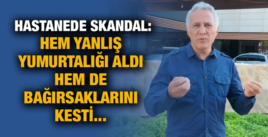 HASTANEDE SKANDAL:  HEM YANLIŞ  YUMURTALIĞI ALDI  HEM DE BAĞIRSAKLARINI  KESTİ...