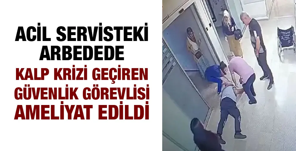 Acil servisteki arbedede kalp krizi geçiren güvenlik görevlisi ameliyat edildi