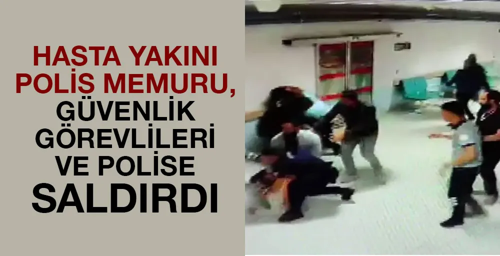 Hasta yakını polis memuru, güvenlik görevlileri ve polise saldırdı