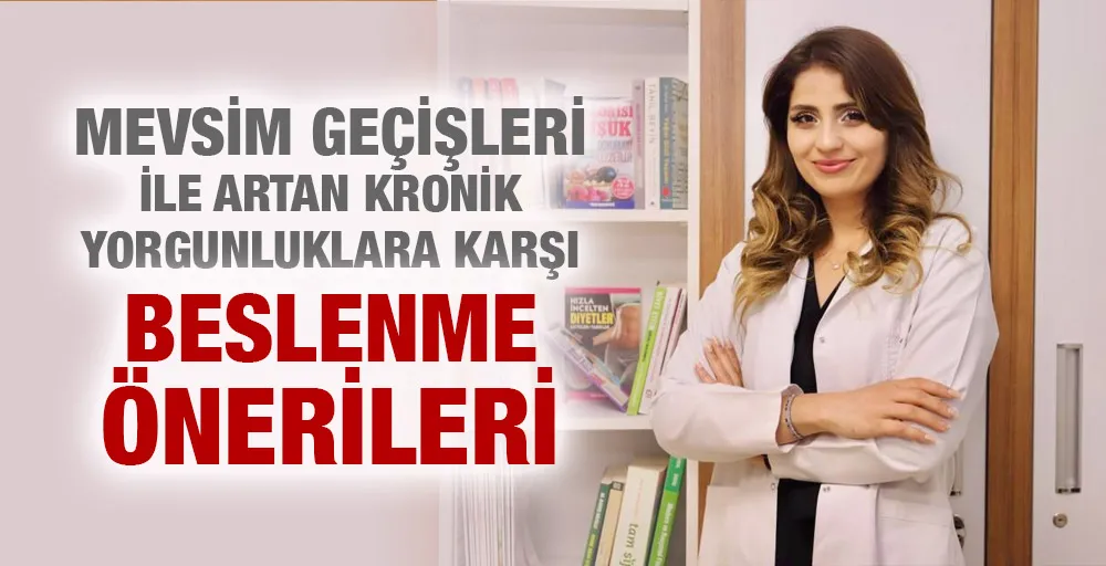 MEVSİM GEÇİŞLERİ İLE ARTAN KRONİK YORGUNLUKLARA  KARŞI  BESLENME ÖNERİLERİ 