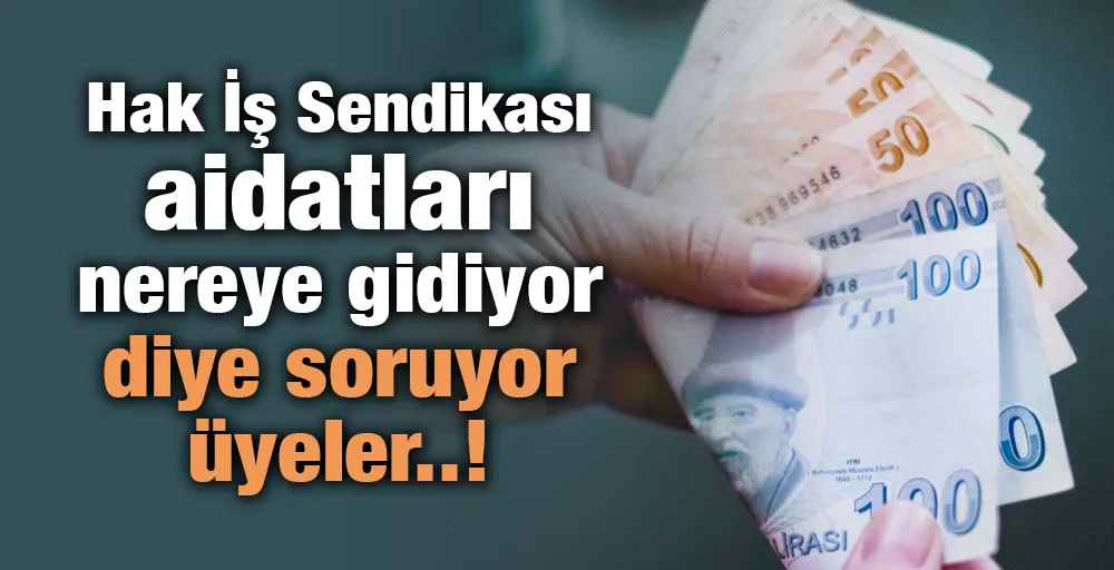 Hak İş Sendikası aidatları nereye gidiyor diye soruyor üyeler..!