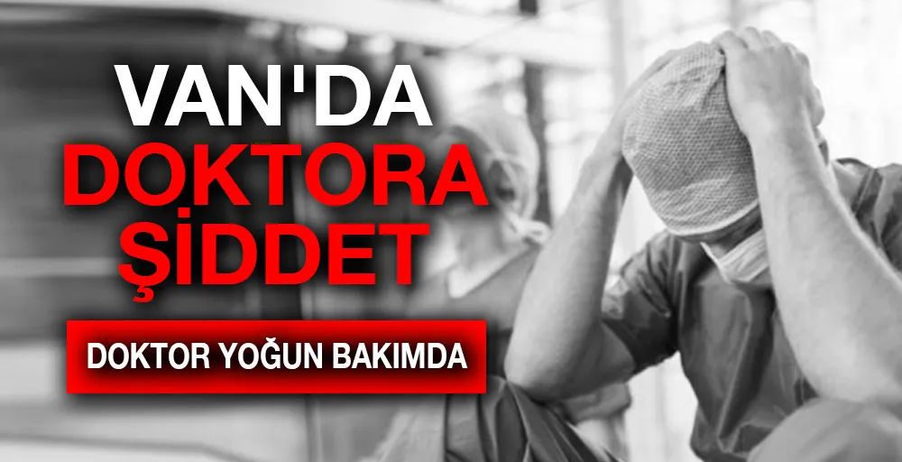 VAN’DA DOKTORA ŞİDDET: DOKTOR YOĞUN BAKIMDA!