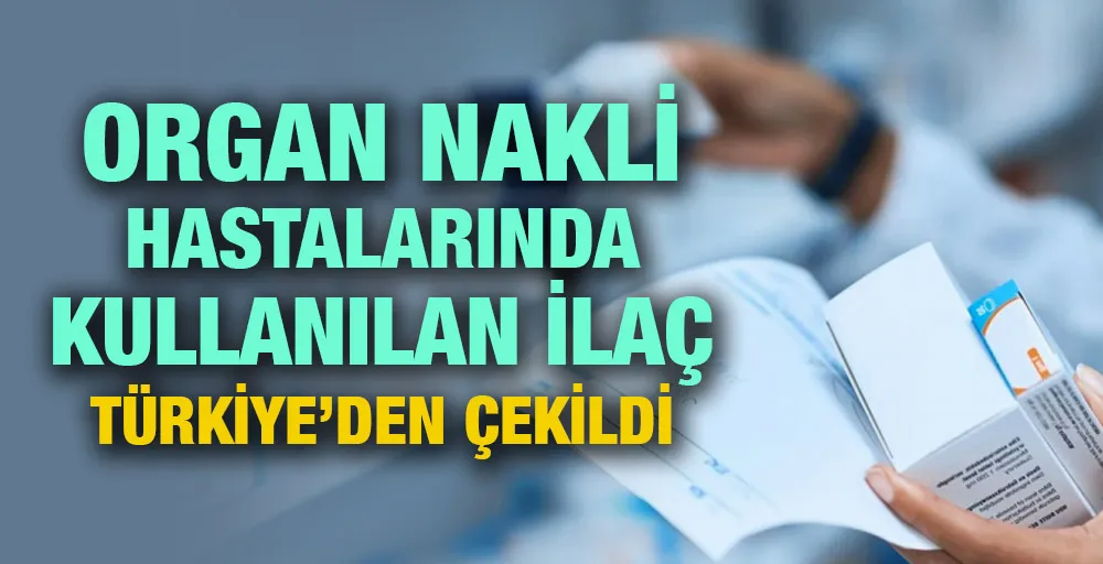 Organ nakli hastalarında kullanılan ilaç Türkiye’den çekildi