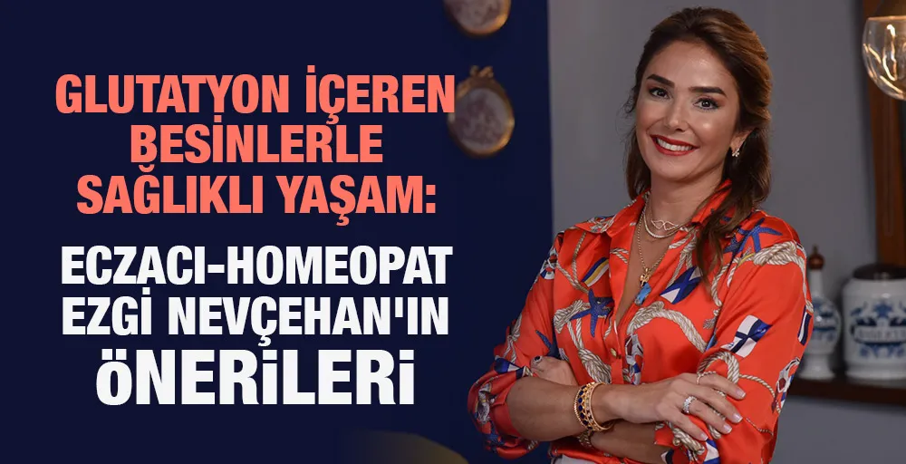 GLUTATYON İÇEREN BESİNLERLE SAĞLIKLI YAŞAM:  ECZACI-HOMEOPAT EZGİ NEVÇEHAN