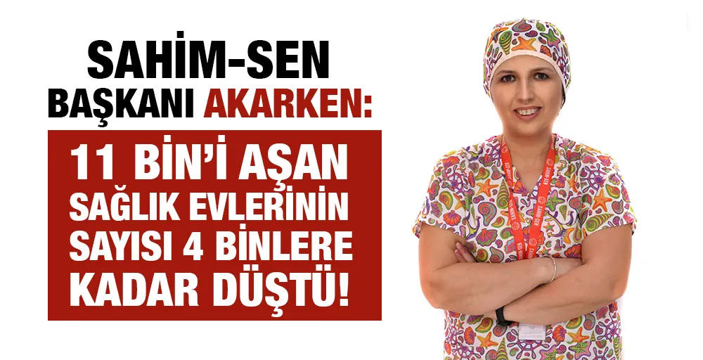 SAHİM-SEN BAŞKANI AKARKEN: 11 BİN’İ AŞAN SAĞLIK EVLERİNİN SAYISI 4 BİNLERE KADAR DÜŞTÜ!