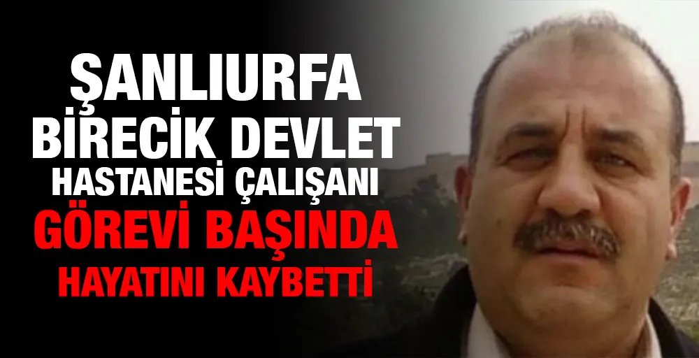 Şanlıurfa Birecik Devlet Hastanesi çalışanı görevi başında hayatını kaybetti