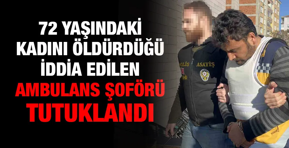 72 yaşındaki kadını öldürdüğü iddia edilen ambulans şoförü tutuklandı