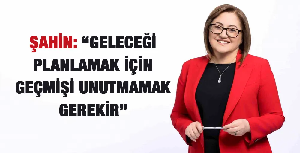 Şahin: “Geleceği planlamak için geçmişi unutmamak gerekir”