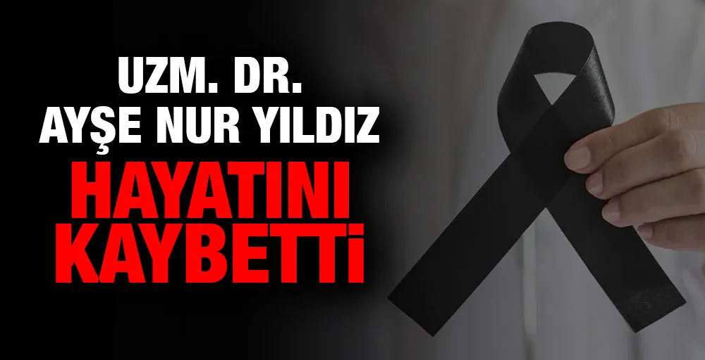 UZM. DR. AYŞE NUR YILDIZ HAYATINI KAYBETTİ