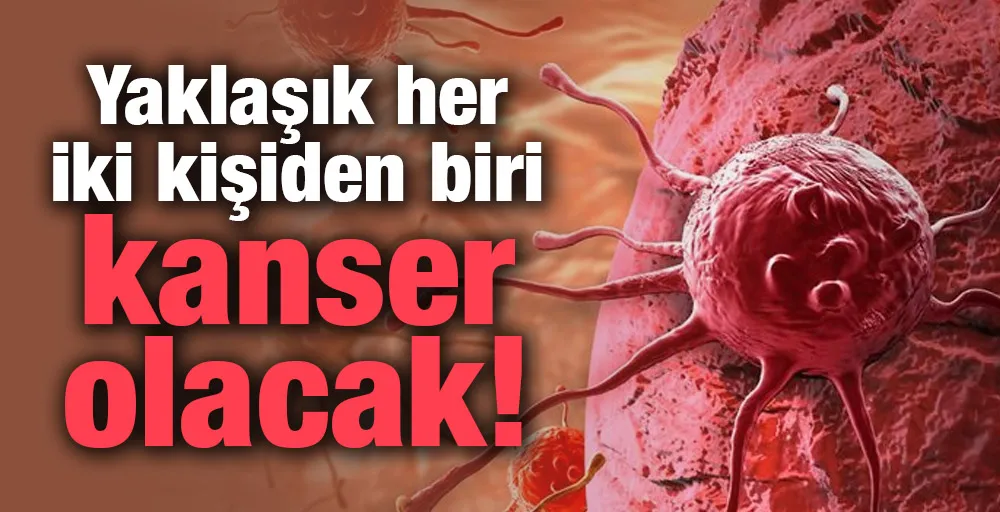 Yaklaşık her iki kişiden biri kanser olacak!