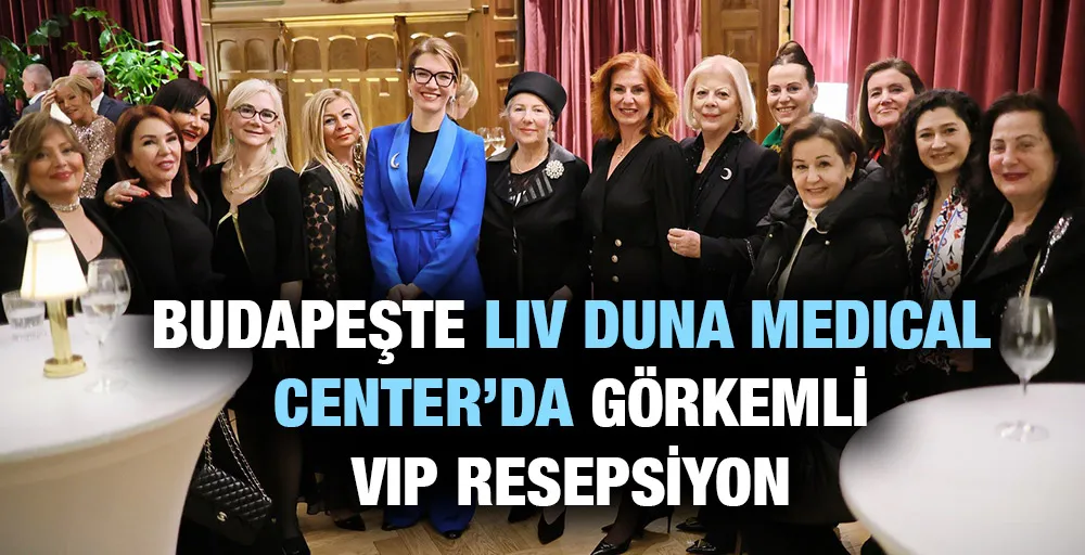 BUDAPEŞTE LIV DUNA MEDICAL CENTER’DA GÖRKEMLİ VIP RESEPSİYON