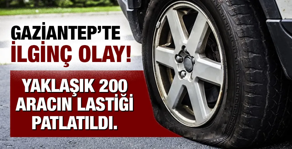 GAZİANTEP’TE  İLGİNÇ OLAY! YAKLAŞIK 200 ARACIN LASTİĞİ PATLATILDI!