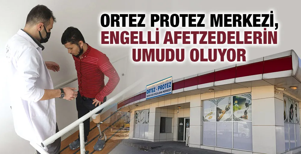 ORTEZ PROTEZ MERKEZİ, ENGELLİ AFETZEDELERİN UMUDU OLUYOR