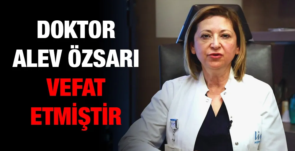 DOKTOR ALEV ÖZSARI VEFAT ETMİŞTİR