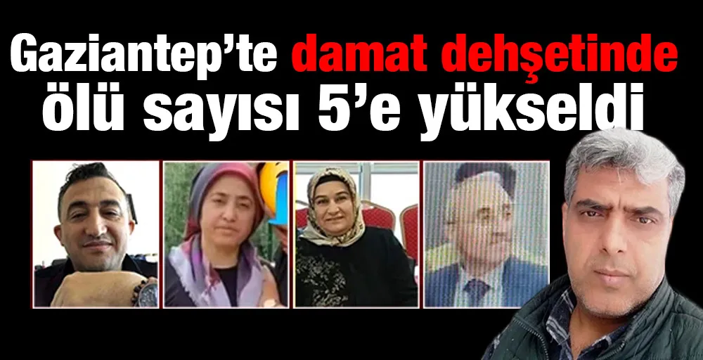 Gaziantep’te damat dehşetinde ölü sayısı 5’e yükseldi